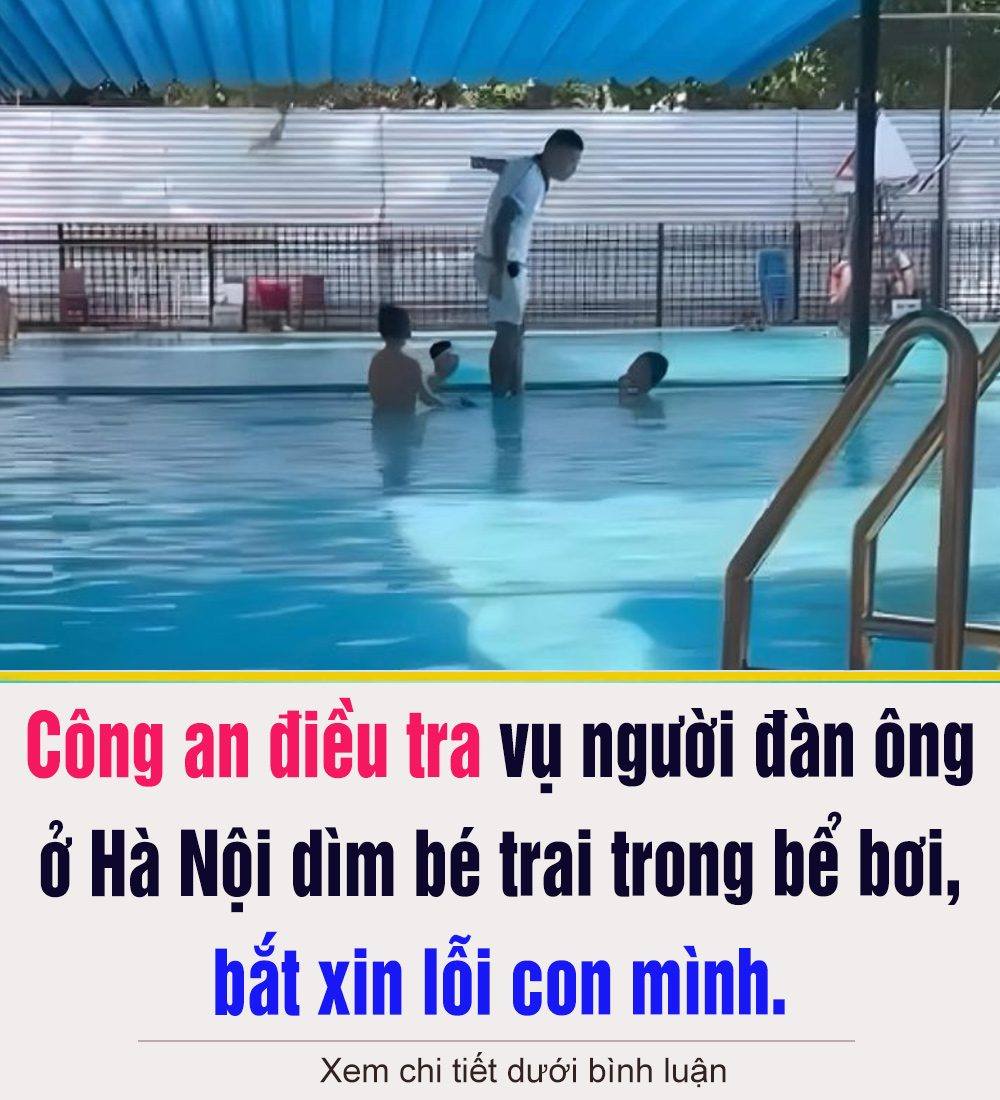 Công an điều tra vụ người đàn ông ở Hà Nội dìm bé trai trong bể bơi, bắt xin lỗi con mình.