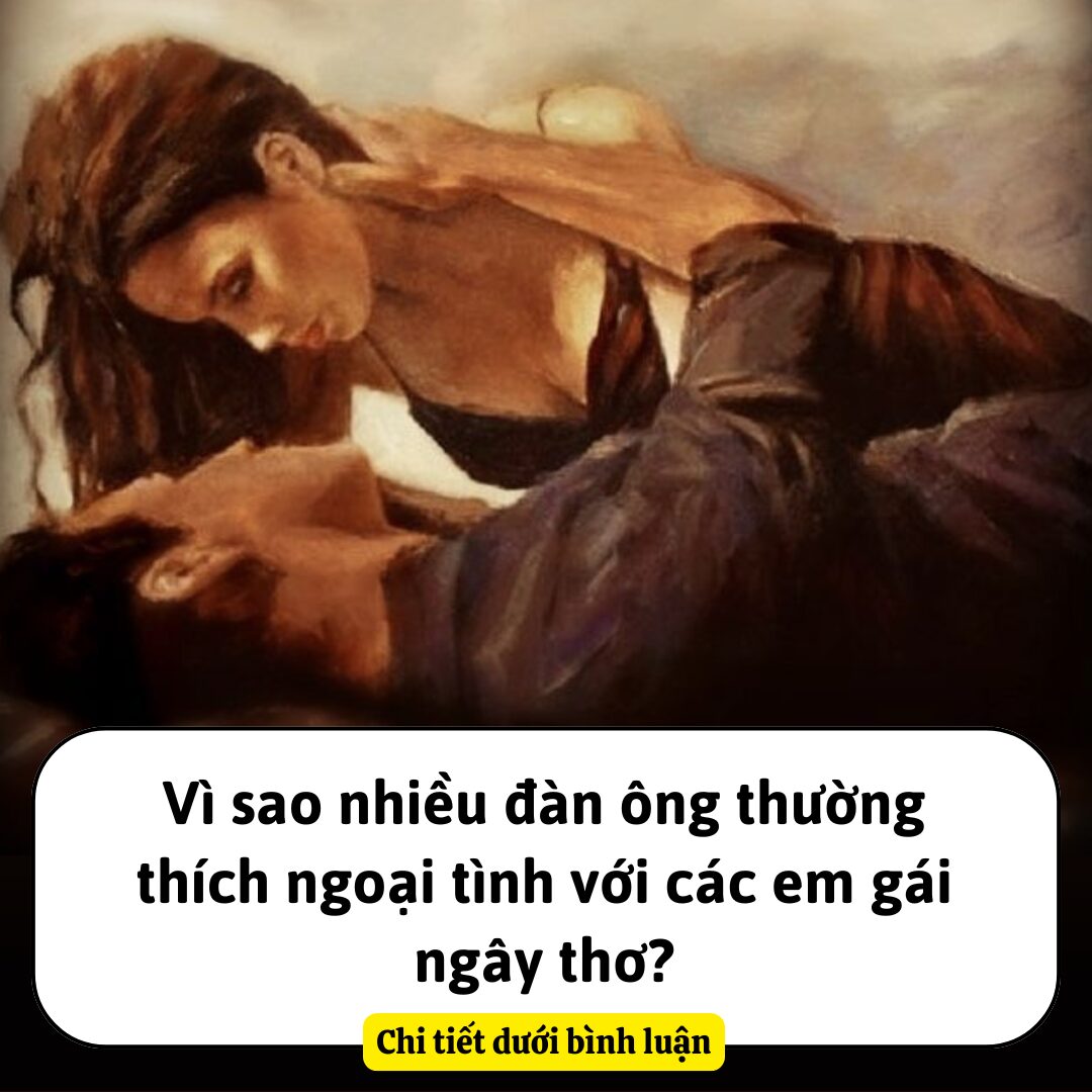 Vì sao đàn ông thường thích ngoại tình với các em gái ngây thơ?